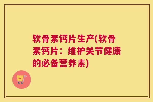 软骨素钙片生产(软骨素钙片：维护关节健康的必备营养素)