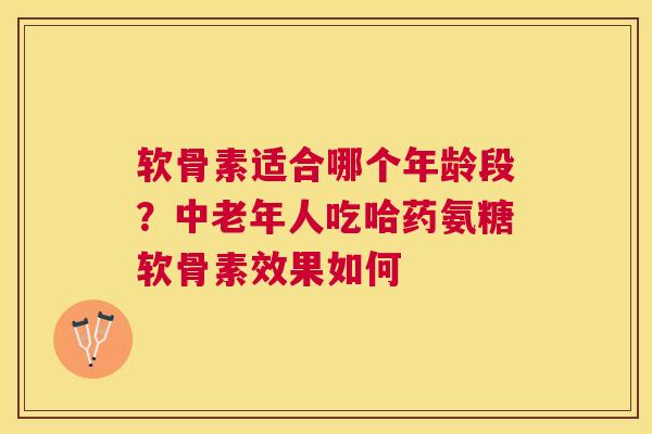 软骨素适合哪个年龄段?中老年人吃哈药氨糖软骨素效果如何 软骨素适合哪个年龄段?中老年人吃哈药氨糖软骨素效果如何