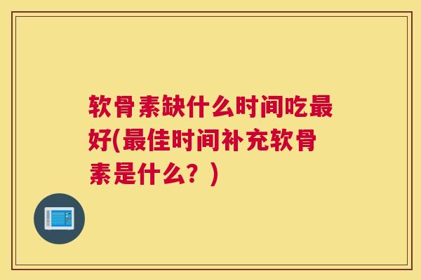 软骨素缺什么时间吃最好(最佳时间补充软骨素是什么？)