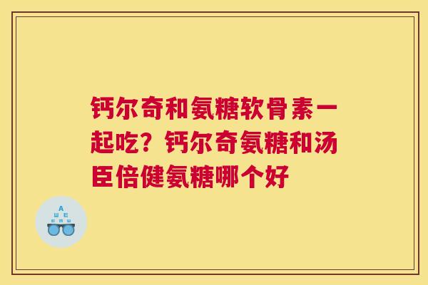 钙尔奇和氨糖软骨素一起吃？钙尔奇氨糖和汤臣倍健氨糖哪个好