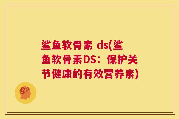 鲨鱼软骨素 ds(鲨鱼软骨素DS：保护关节健康的有效营养素)