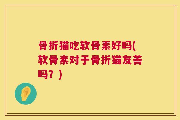 骨折猫吃软骨素好吗(软骨素对于骨折猫友善吗？)