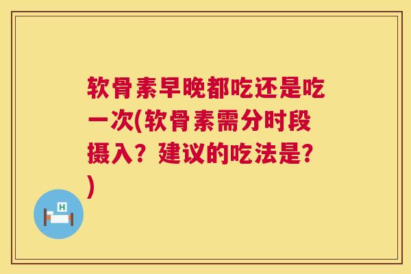 软骨素早晚都吃还是吃一次(软骨素需分时段摄入?建议的吃法是?) 软骨素早晚都吃还是吃一次(软骨素需分时段摄入?建议的吃法是?)