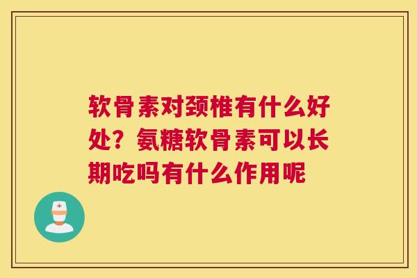 软骨素对颈椎有什么好处？氨糖软骨素可以长期吃吗有什么作用呢