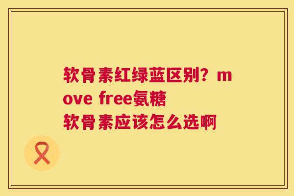 软骨素红绿蓝区别？move free氨糖软骨素应该怎么选啊