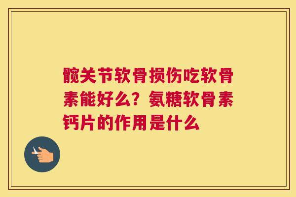 髋关节软骨损伤吃软骨素能好么？氨糖软骨素钙片的作用是什么
