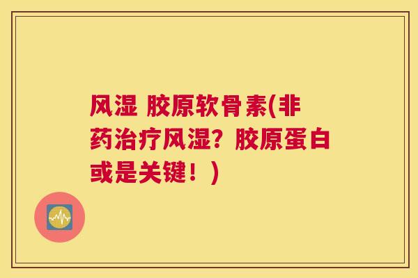 风湿 胶原软骨素(非药治疗风湿？胶原蛋白或是关键！)