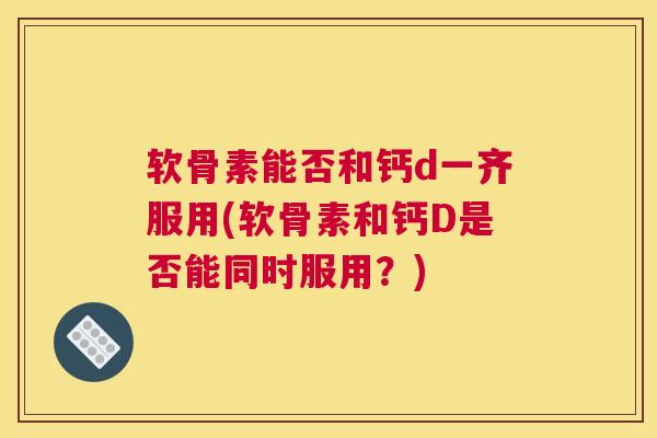 软骨素能否和钙d一齐服用(软骨素和钙D是否能同时服用？)