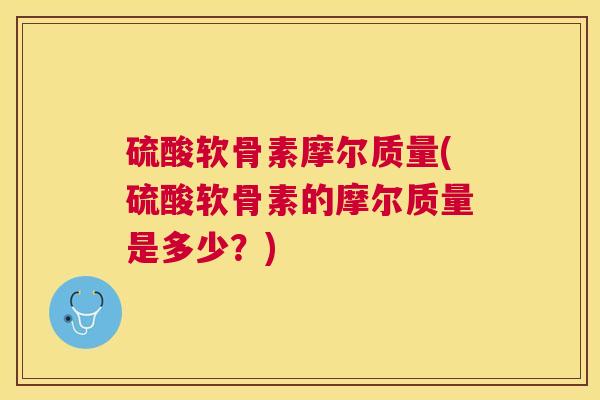硫酸软骨素摩尔质量(硫酸软骨素的摩尔质量是多少？)