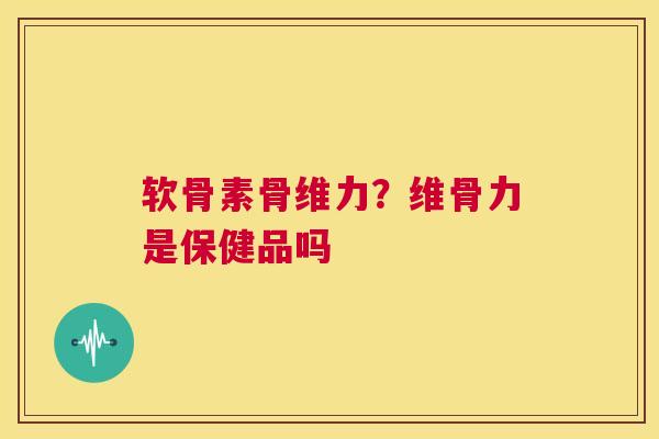 软骨素骨维力?维骨力是保健品吗 软骨素骨维力?维骨力是保健品吗