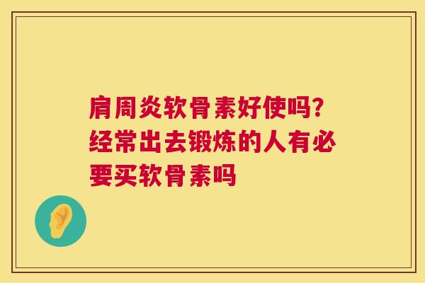 肩周炎软骨素好使吗？经常出去锻炼的人有必要买软骨素吗