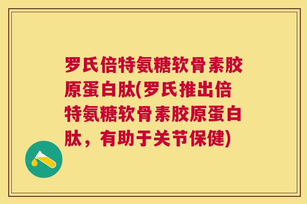 罗氏倍特氨糖软骨素胶原蛋白肽(罗氏推出倍特氨糖软骨素胶原蛋白肽，有助于关节保健)