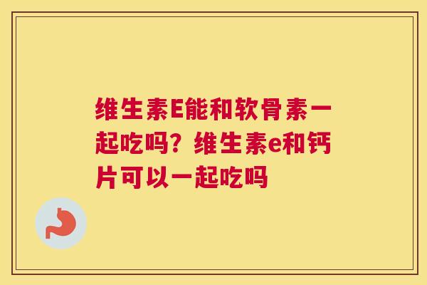 维生素E能和软骨素一起吃吗？维生素e和钙片可以一起吃吗
