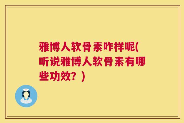 雅博人软骨素咋样呢(听说雅博人软骨素有哪些功效?) 雅博人软骨素咋样呢(听说雅博人软骨素有哪些功效?)