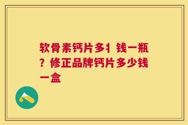 软骨素钙片多丬钱一瓶？修正品牌钙片多少钱一盒
