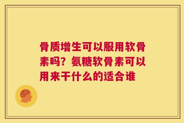 骨质增生可以服用软骨素吗？氨糖软骨素可以用来干什么的适合谁