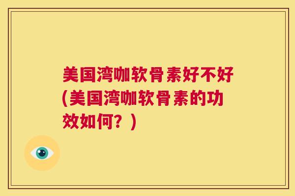 美国湾咖软骨素好不好(美国湾咖软骨素的功效如何？)