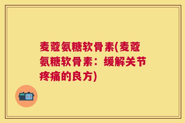 麦蔻氨糖软骨素(麦蔻氨糖软骨素：缓解关节疼痛的良方)