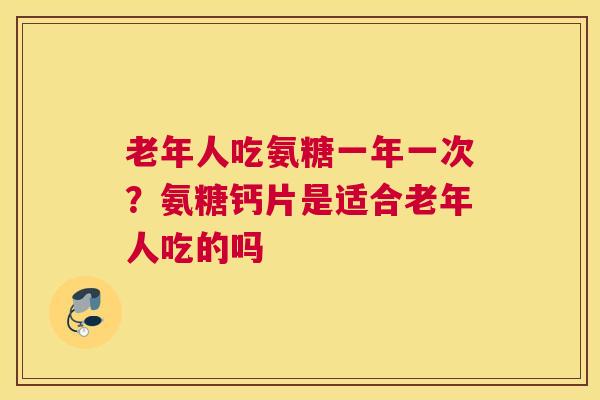 老年人吃氨糖一年一次?氨糖钙片是适合老年人吃的吗 老年人吃氨糖一年一次?氨糖钙片是适合老年人吃的吗