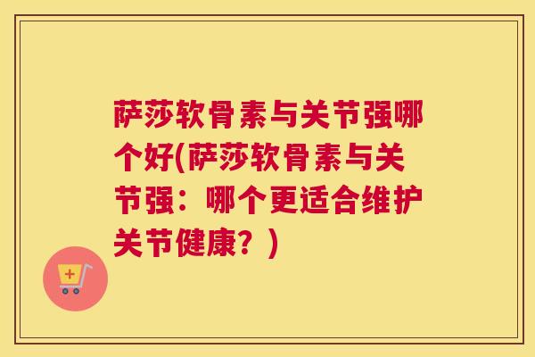 萨莎软骨素与关节强哪个好(萨莎软骨素与关节强：哪个更适合维护关节健康？)