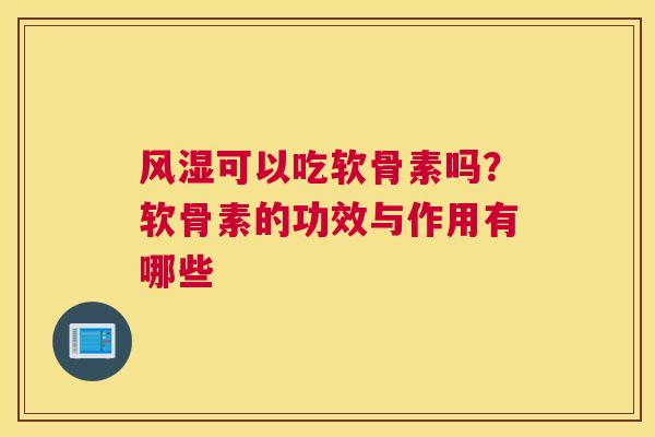 风湿可以吃软骨素吗?软骨素的功效与作用有哪些