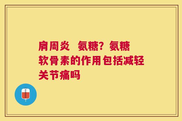 肩周炎  氨糖？氨糖软骨素的作用包括减轻关节痛吗