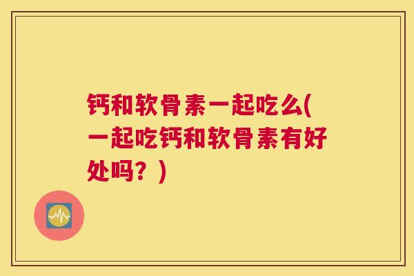 钙和软骨素一起吃么(一起吃钙和软骨素有好处吗?) 钙和软骨素一起吃么(一起吃钙和软骨素有好处吗?)