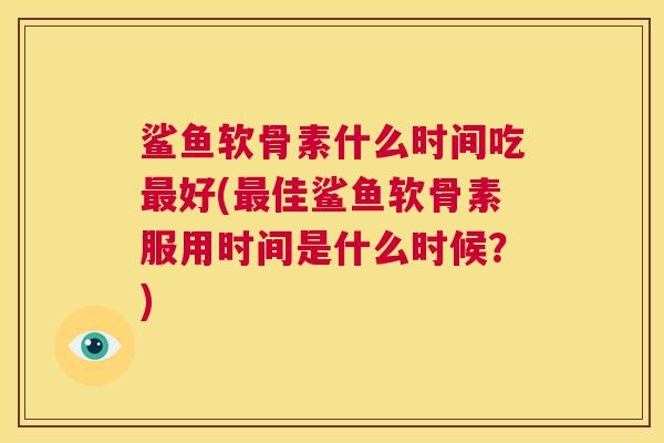 鲨鱼软骨素什么时间吃最好(最佳鲨鱼软骨素服用时间是什么时候？)