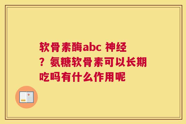 软骨素酶abc 神经？氨糖软骨素可以长期吃吗有什么作用呢
