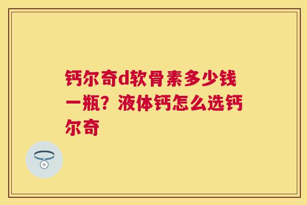钙尔奇d软骨素多少钱一瓶？液体钙怎么选钙尔奇