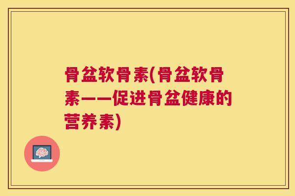骨盆软骨素(骨盆软骨素——促进骨盆健康的营养素)
