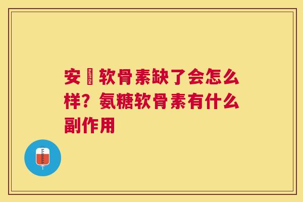 安禟软骨素缺了会怎么样？氨糖软骨素有什么副作用