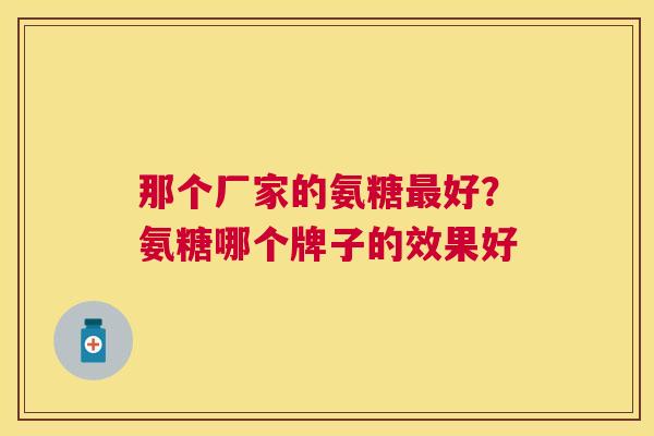 那个厂家的氨糖最好？氨糖哪个牌子的效果好