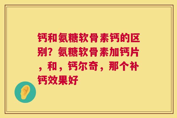 钙和氨糖软骨素钙的区别？氨糖软骨素加钙片，和，钙尔奇，那个补钙效果好