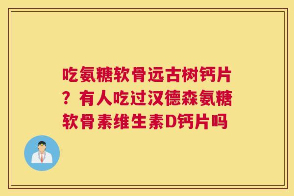 吃氨糖软骨远古树钙片？有人吃过汉德森氨糖软骨素维生素D钙片吗