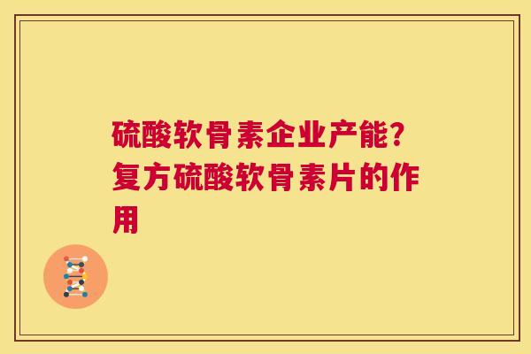 硫酸软骨素企业产能？复方硫酸软骨素片的作用