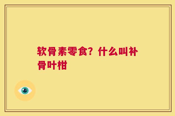 软骨素零食？什么叫补骨叶柑