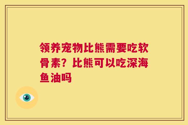 领养宠物比熊需要吃软骨素？比熊可以吃深海鱼油吗