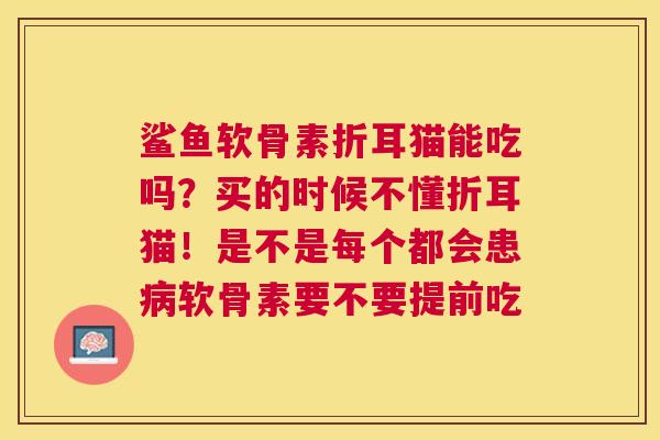 鲨鱼软骨素折耳猫能吃吗？买的时候不懂折耳猫！是不是每个都会患病软骨素要不要提前吃