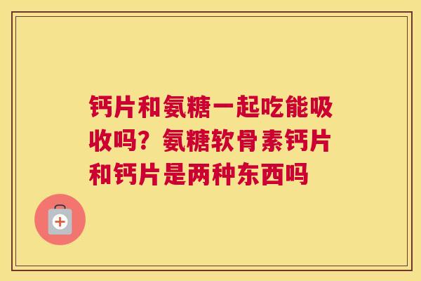 钙片和氨糖一起吃能吸收吗？氨糖软骨素钙片和钙片是两种东西吗