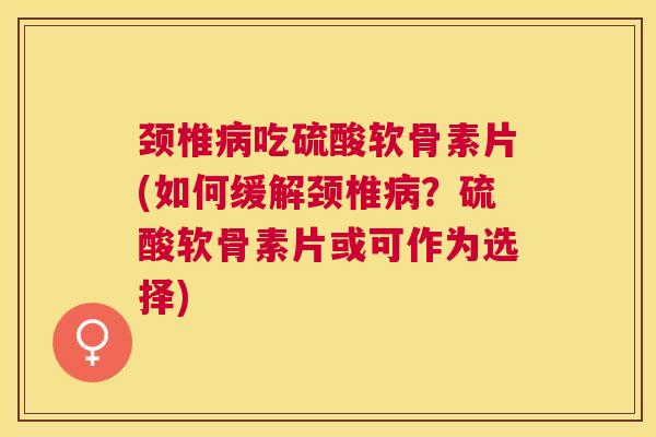 颈椎病吃硫酸软骨素片(如何缓解颈椎病？硫酸软骨素片或可作为选择)