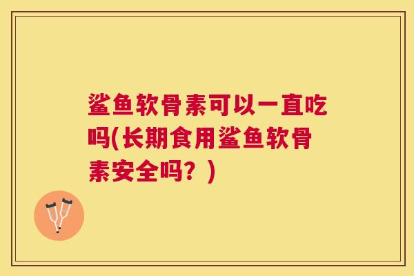 鲨鱼软骨素可以一直吃吗(长期食用鲨鱼软骨素安全吗？)