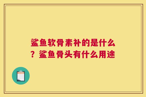 鲨鱼软骨素补的是什么？鲨鱼骨头有什么用途