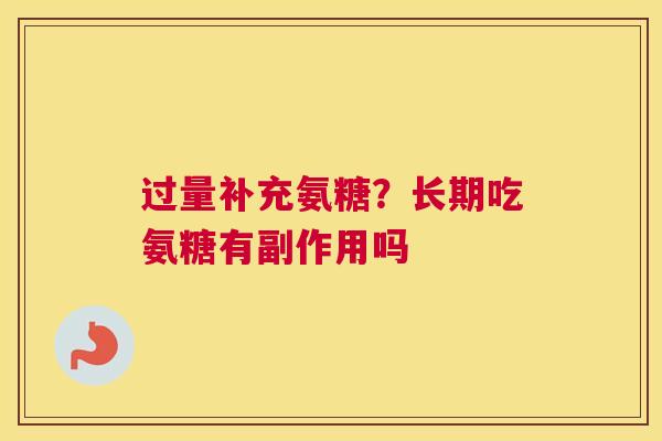过量补充氨糖？长期吃氨糖有副作用吗