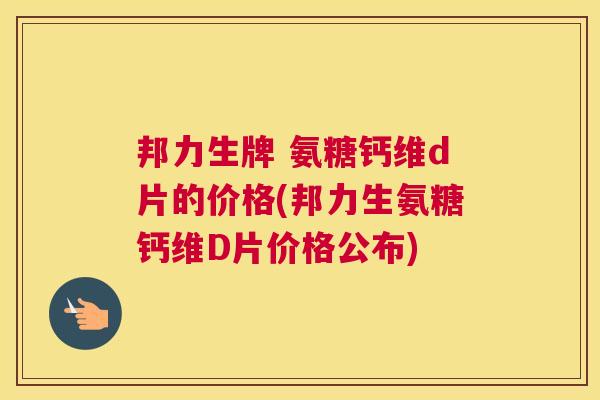 邦力生牌 氨糖钙维d片的价格(邦力生氨糖钙维D片价格公布)