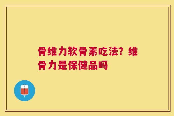 骨维力软骨素吃法？维骨力是保健品吗