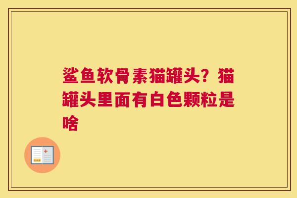 鲨鱼软骨素猫罐头？猫罐头里面有白色颗粒是啥