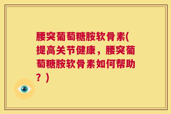 腰突葡萄糖胺软骨素(提高关节健康，腰突葡萄糖胺软骨素如何帮助？)