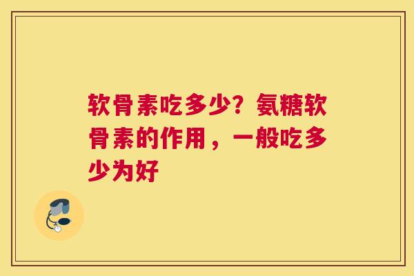 软骨素吃多少？氨糖软骨素的作用，一般吃多少为好