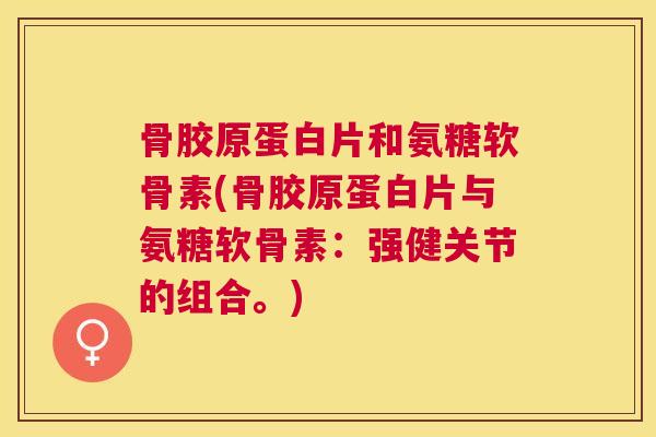 骨胶原蛋白片和氨糖软骨素(骨胶原蛋白片与氨糖软骨素：强健关节的组合。)